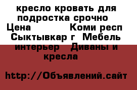 кресло-кровать для подростка срочно › Цена ­ 3 000 - Коми респ., Сыктывкар г. Мебель, интерьер » Диваны и кресла   